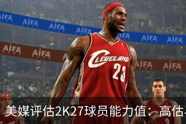 美媒评估2K27球员能力值：高估与低估的球员分析